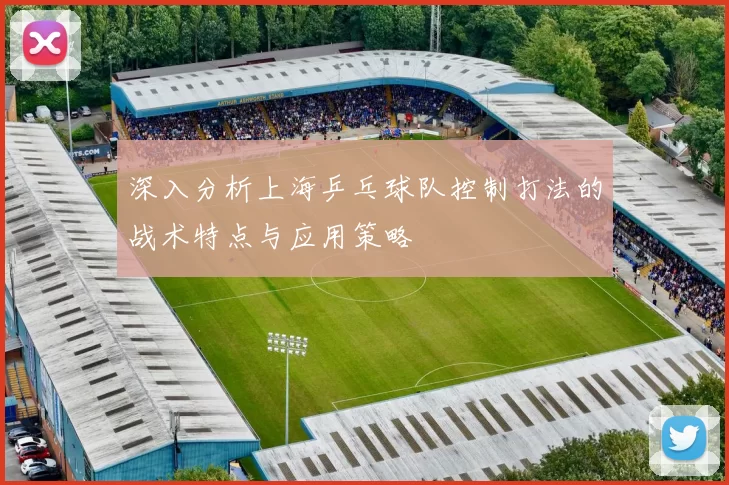 深入分析上海乒乓球队控制打法的战术特点与应用策略