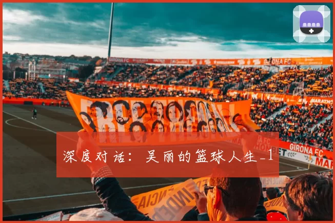 深度对话：吴丽的篮球人生_1