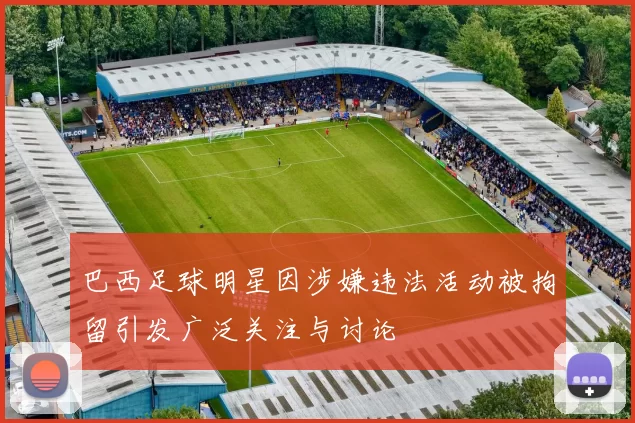 巴西足球明星因涉嫌违法活动被拘留引发广泛关注与讨论