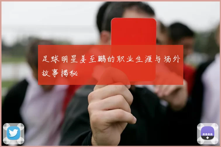 足球明星姜至鹏的职业生涯与场外故事揭秘