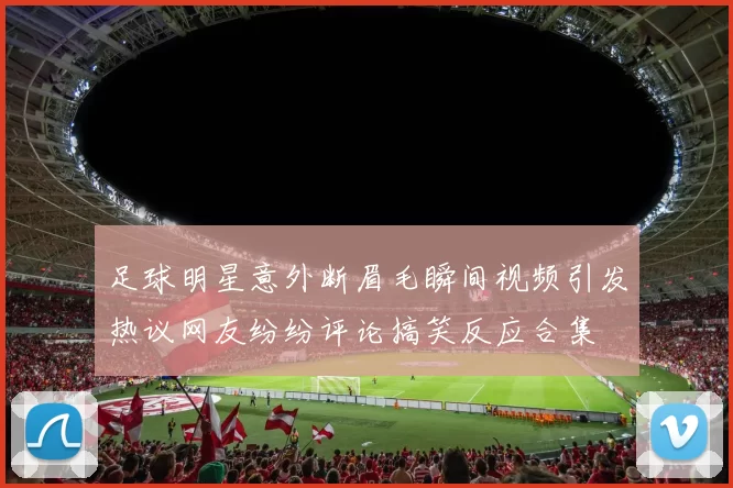 足球明星意外断眉毛瞬间视频引发热议网友纷纷评论搞笑反应合集