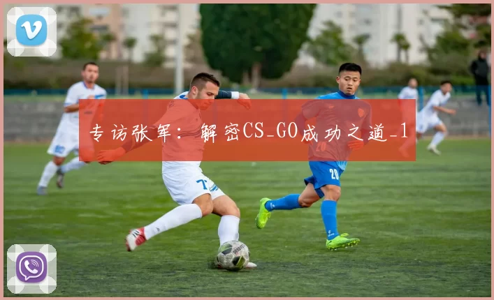 专访张军：解密CS_GO成功之道_1