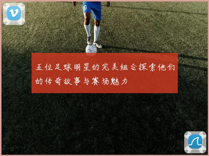 五位足球明星的完美组合探索他们的传奇故事与赛场魅力