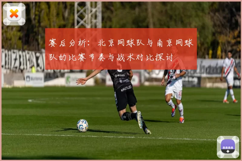 赛后分析：北京网球队与南京网球队的比赛节奏与战术对比探讨