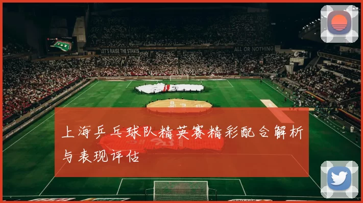 上海乒乓球队精英赛精彩配合解析与表现评估