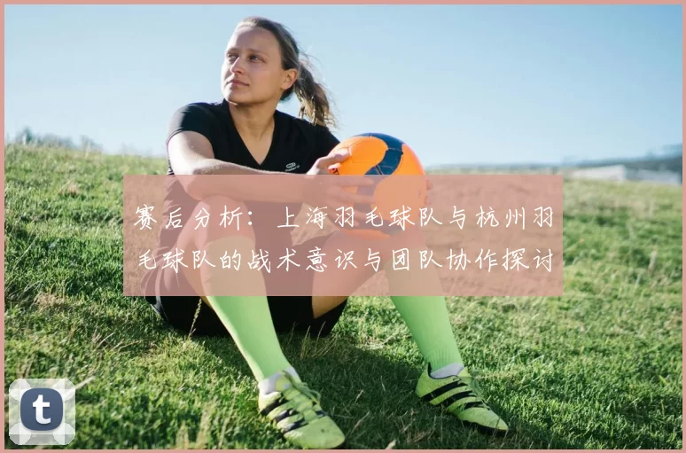 赛后分析：上海羽毛球队与杭州羽毛球队的战术意识与团队协作探讨