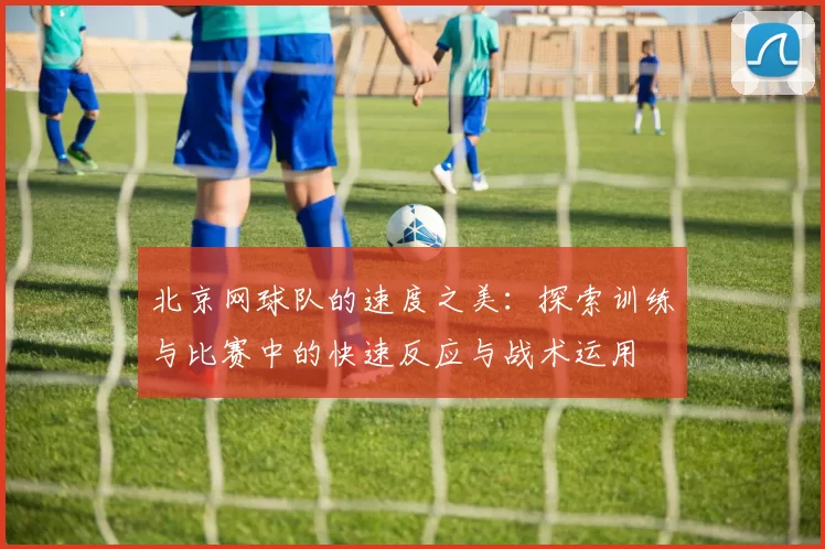 北京网球队的速度之美：探索训练与比赛中的快速反应与战术运用