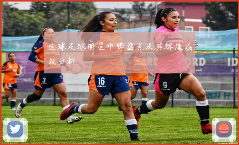 全球足球明星中锋盘点及其辉煌成就分析