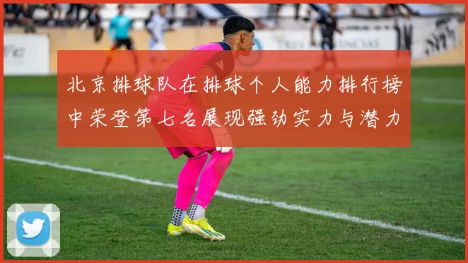 北京排球队在排球个人能力排行榜中荣登第七名展现强劲实力与潜力