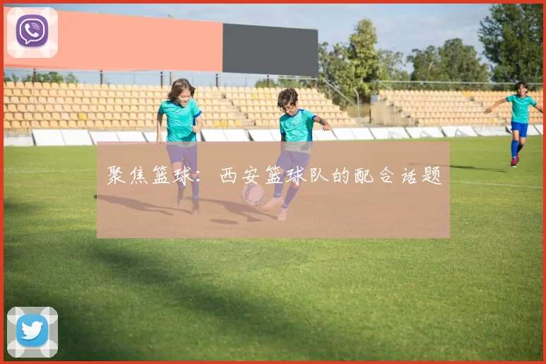 聚焦篮球：西安篮球队的配合话题